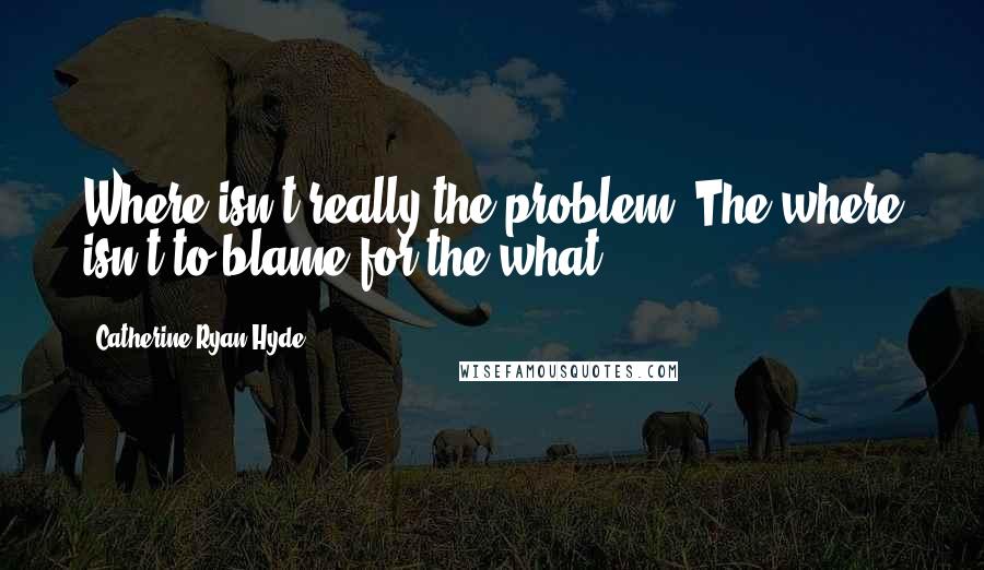 Catherine Ryan Hyde Quotes: Where isn't really the problem. The where isn't to blame for the what.