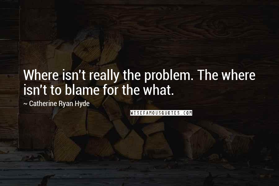 Catherine Ryan Hyde Quotes: Where isn't really the problem. The where isn't to blame for the what.