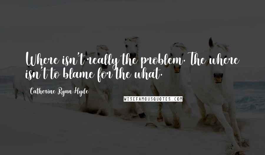 Catherine Ryan Hyde Quotes: Where isn't really the problem. The where isn't to blame for the what.