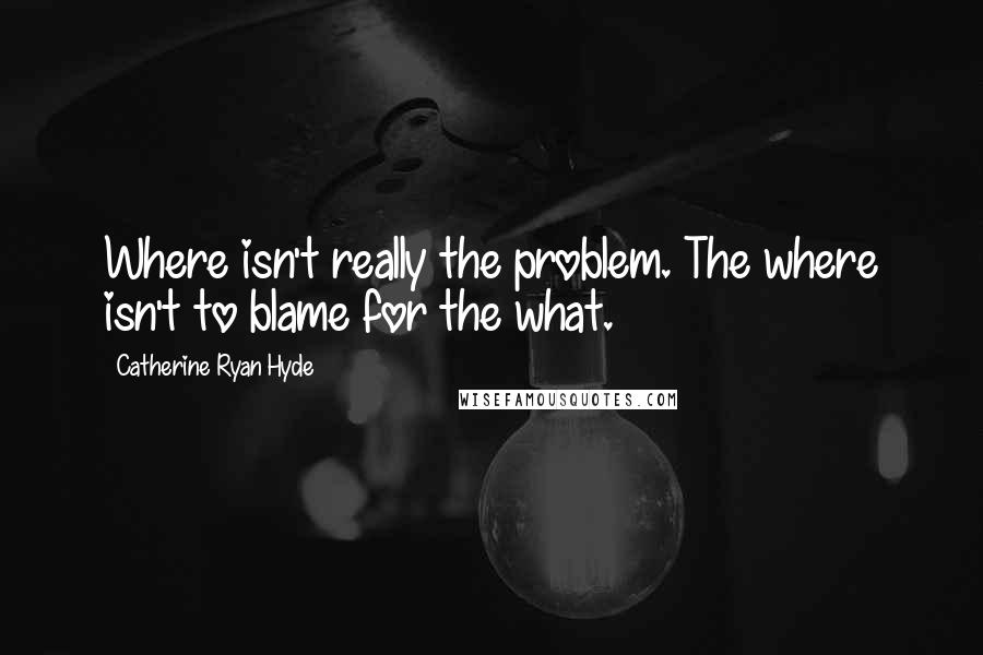 Catherine Ryan Hyde Quotes: Where isn't really the problem. The where isn't to blame for the what.