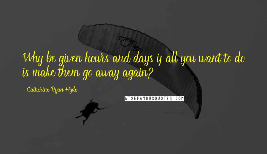 Catherine Ryan Hyde Quotes: Why be given hours and days if all you want to do is make them go away again?