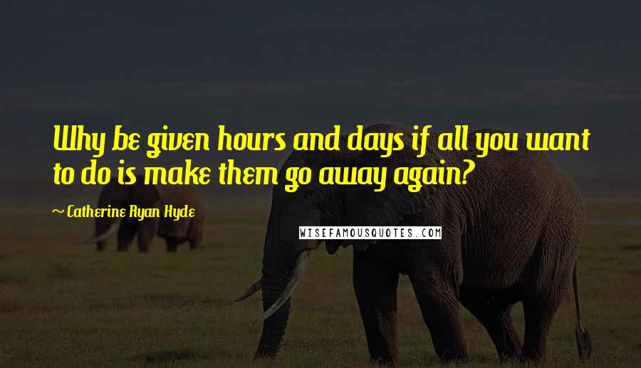 Catherine Ryan Hyde Quotes: Why be given hours and days if all you want to do is make them go away again?