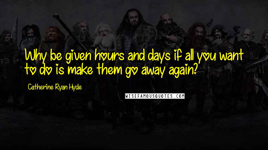 Catherine Ryan Hyde Quotes: Why be given hours and days if all you want to do is make them go away again?