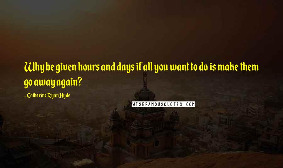 Catherine Ryan Hyde Quotes: Why be given hours and days if all you want to do is make them go away again?