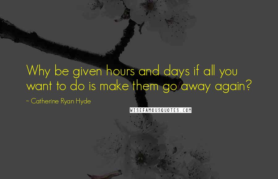 Catherine Ryan Hyde Quotes: Why be given hours and days if all you want to do is make them go away again?