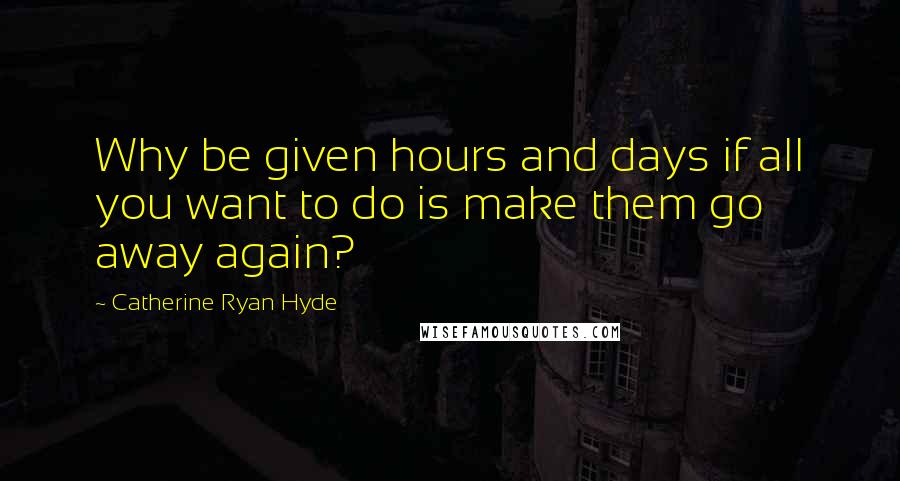 Catherine Ryan Hyde Quotes: Why be given hours and days if all you want to do is make them go away again?