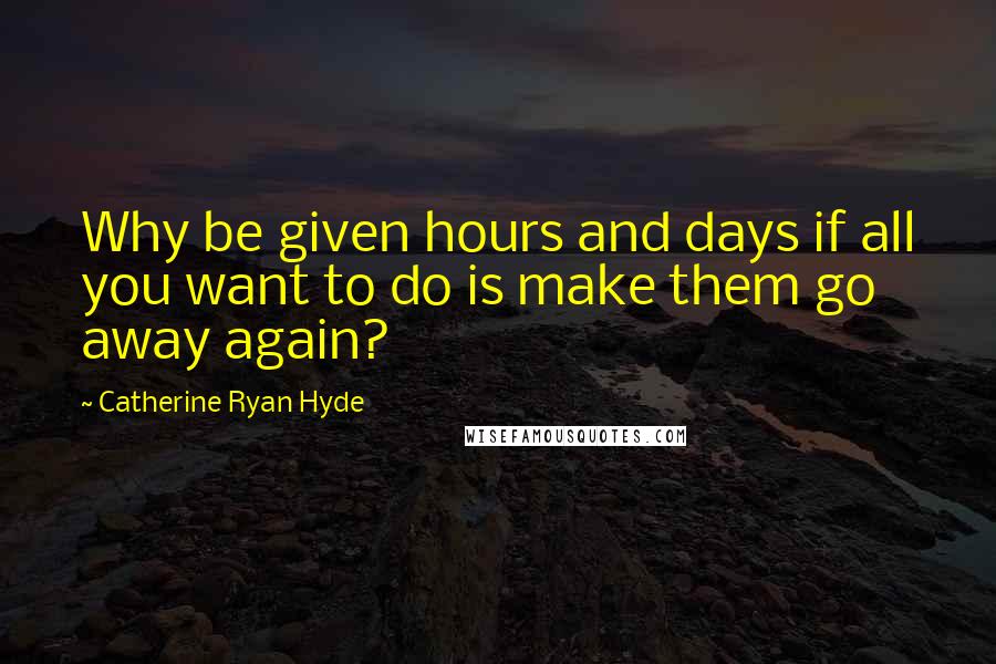 Catherine Ryan Hyde Quotes: Why be given hours and days if all you want to do is make them go away again?