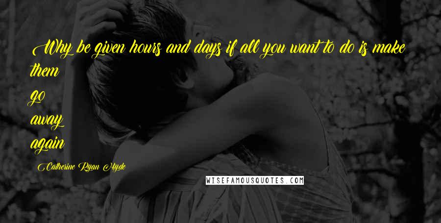Catherine Ryan Hyde Quotes: Why be given hours and days if all you want to do is make them go away again?
