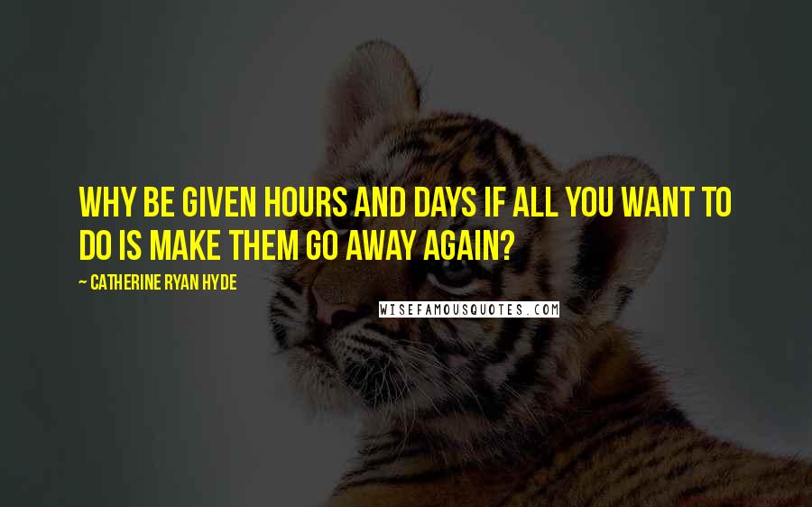 Catherine Ryan Hyde Quotes: Why be given hours and days if all you want to do is make them go away again?