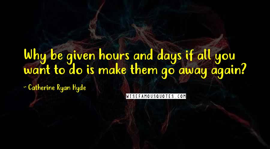 Catherine Ryan Hyde Quotes: Why be given hours and days if all you want to do is make them go away again?