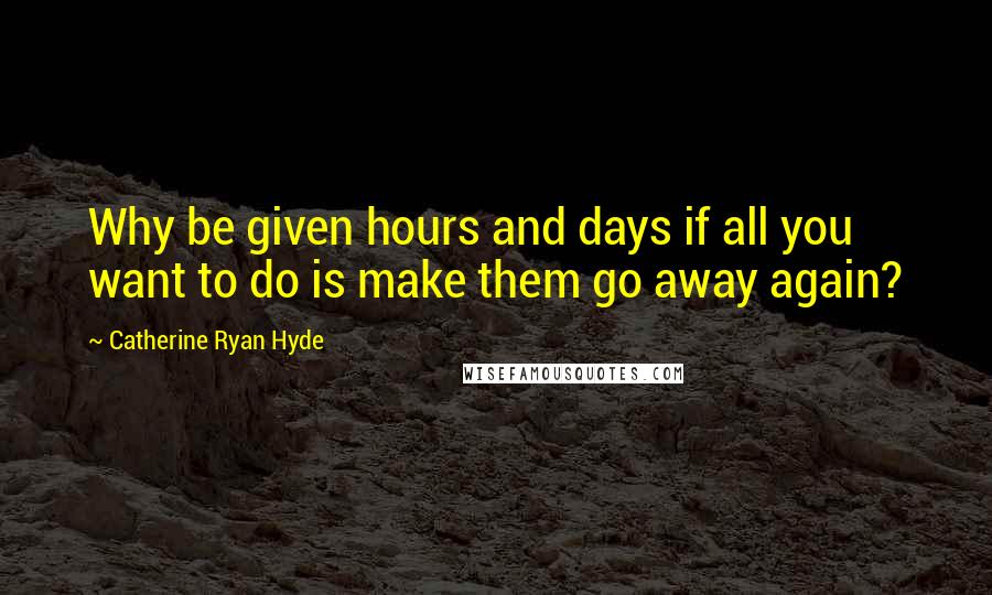 Catherine Ryan Hyde Quotes: Why be given hours and days if all you want to do is make them go away again?