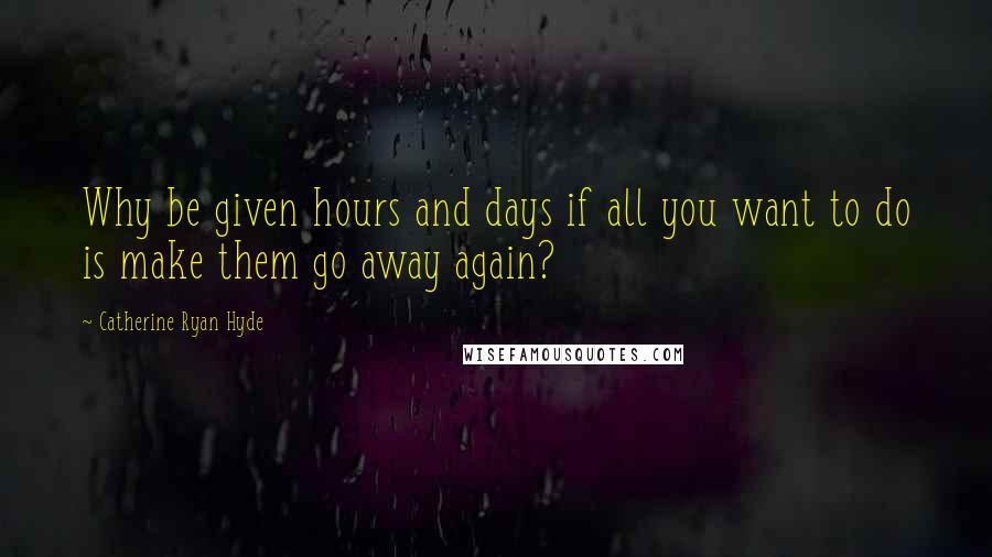 Catherine Ryan Hyde Quotes: Why be given hours and days if all you want to do is make them go away again?