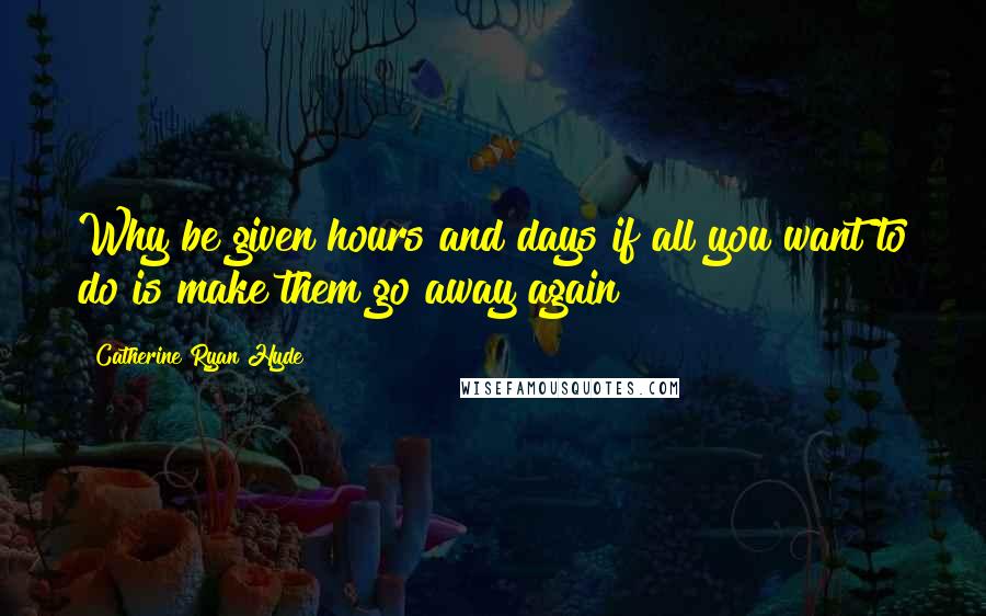 Catherine Ryan Hyde Quotes: Why be given hours and days if all you want to do is make them go away again?