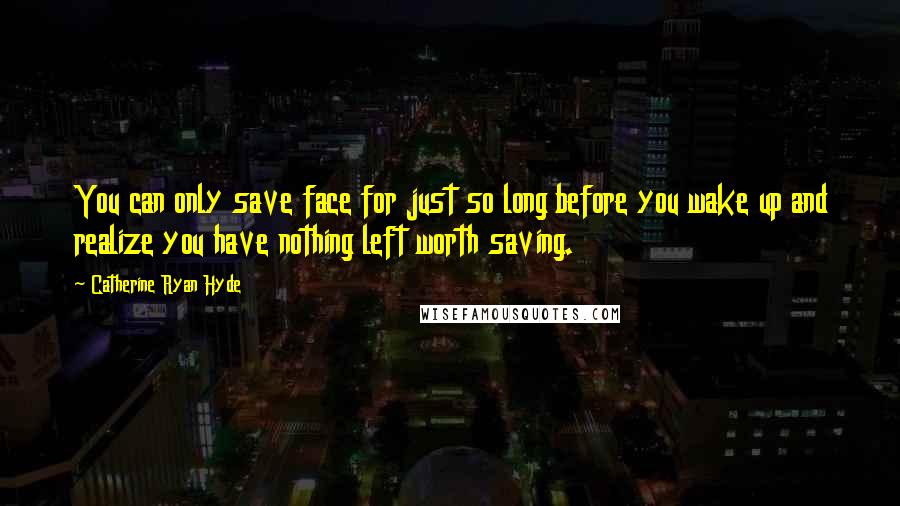 Catherine Ryan Hyde Quotes: You can only save face for just so long before you wake up and realize you have nothing left worth saving.