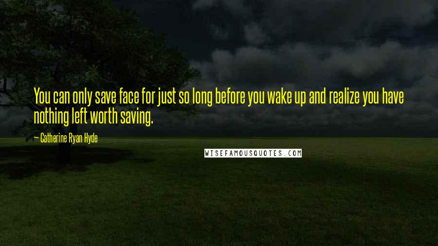 Catherine Ryan Hyde Quotes: You can only save face for just so long before you wake up and realize you have nothing left worth saving.