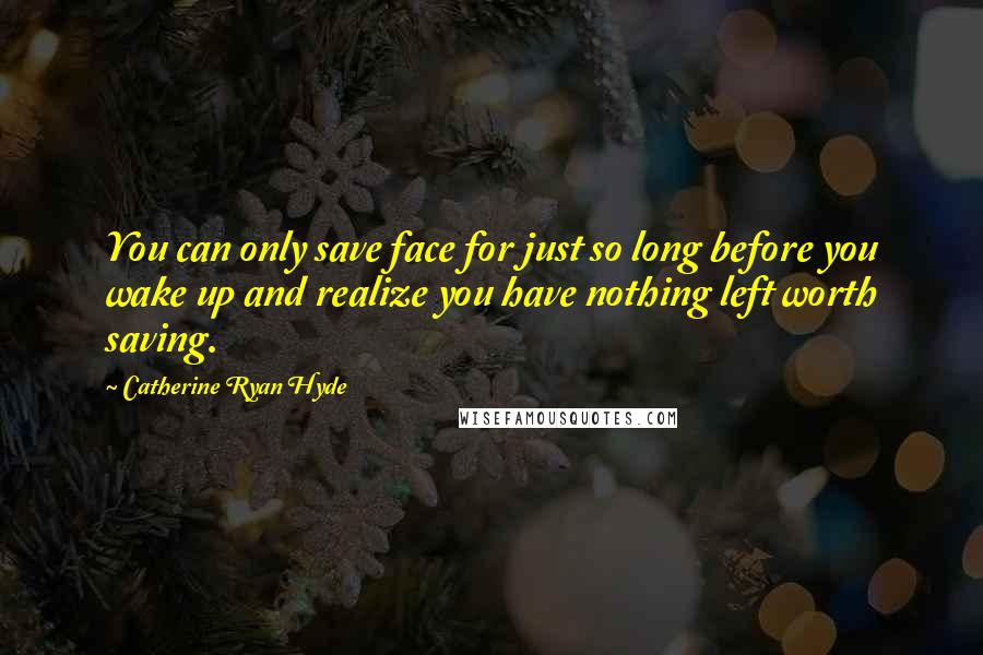 Catherine Ryan Hyde Quotes: You can only save face for just so long before you wake up and realize you have nothing left worth saving.