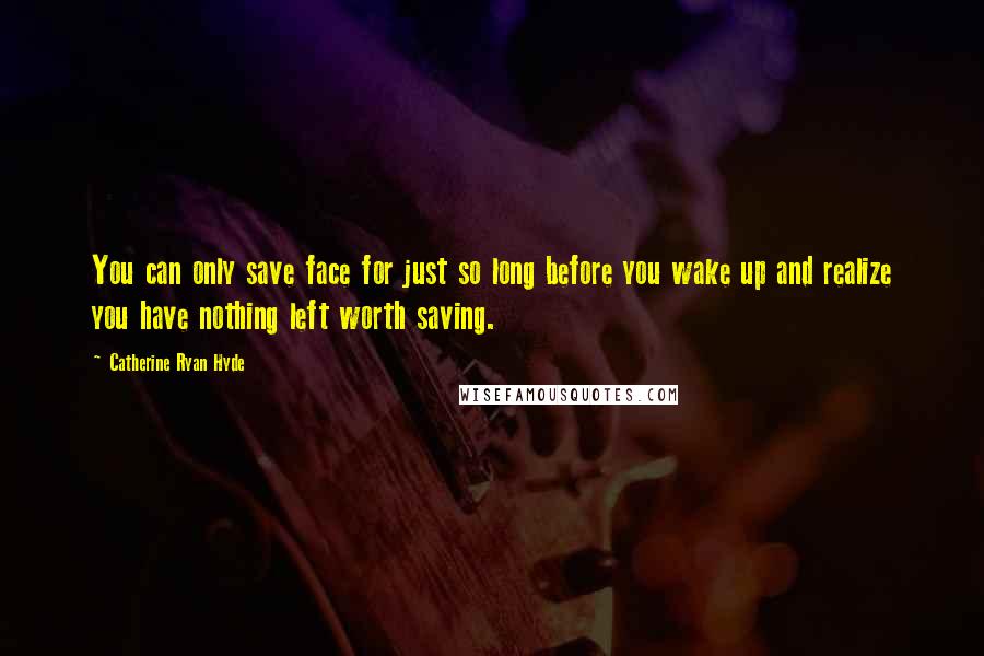 Catherine Ryan Hyde Quotes: You can only save face for just so long before you wake up and realize you have nothing left worth saving.