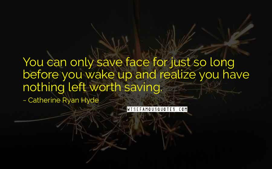 Catherine Ryan Hyde Quotes: You can only save face for just so long before you wake up and realize you have nothing left worth saving.