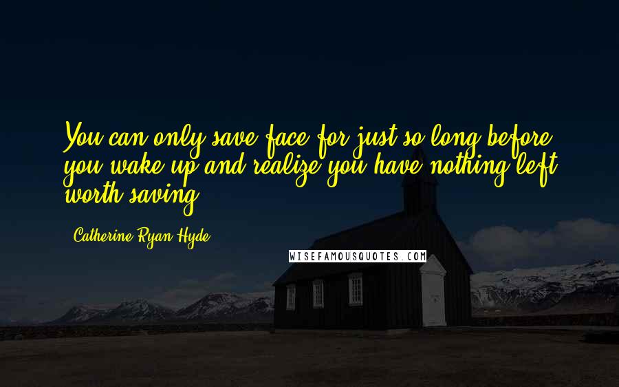 Catherine Ryan Hyde Quotes: You can only save face for just so long before you wake up and realize you have nothing left worth saving.