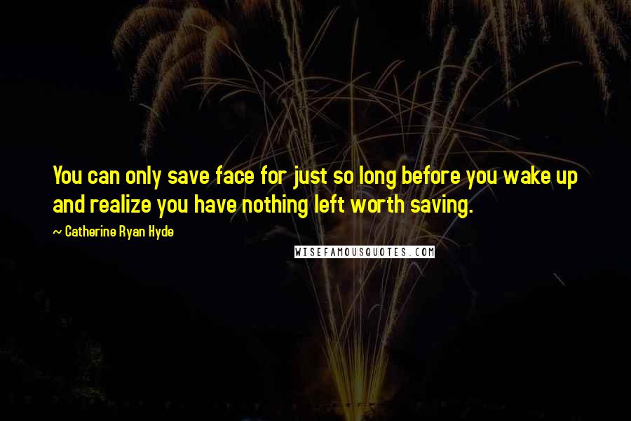 Catherine Ryan Hyde Quotes: You can only save face for just so long before you wake up and realize you have nothing left worth saving.