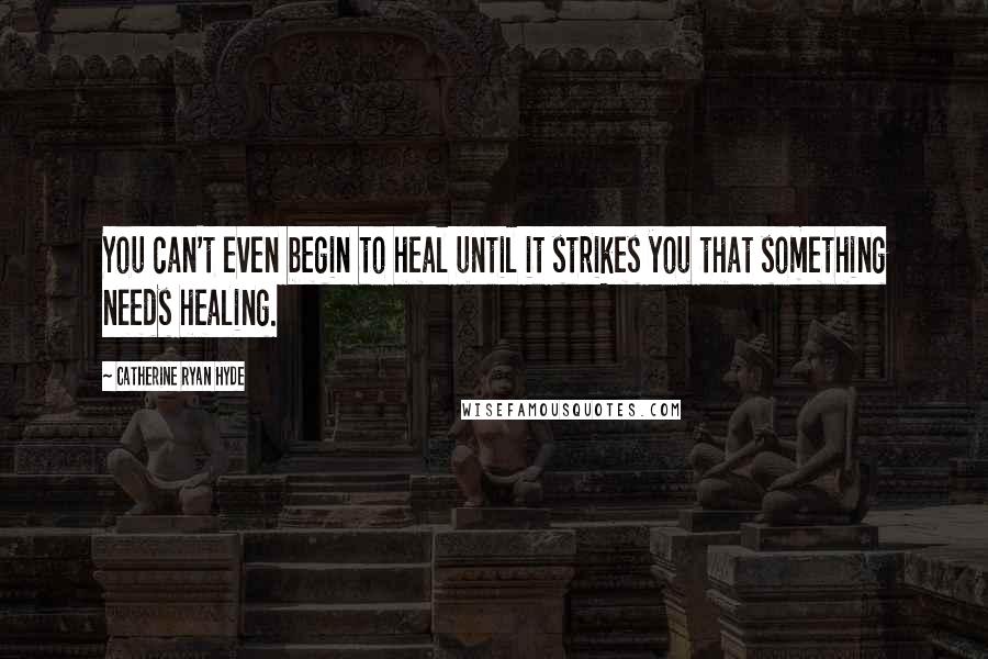 Catherine Ryan Hyde Quotes: You can't even begin to heal until it strikes you that something needs healing.