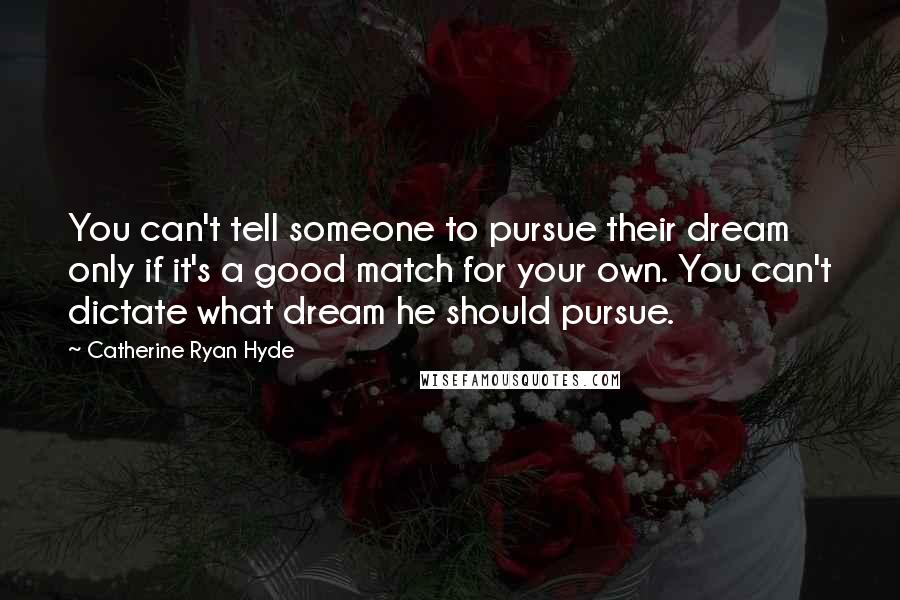 Catherine Ryan Hyde Quotes: You can't tell someone to pursue their dream only if it's a good match for your own. You can't dictate what dream he should pursue.