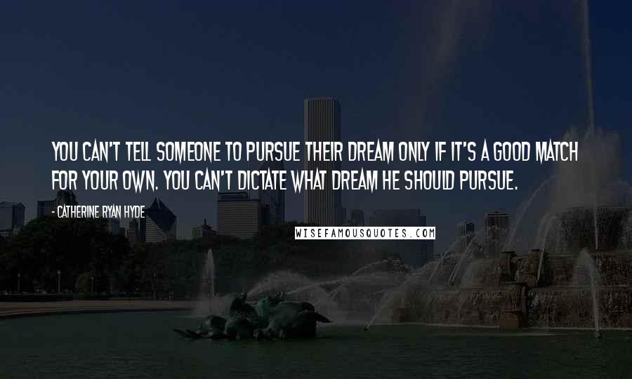 Catherine Ryan Hyde Quotes: You can't tell someone to pursue their dream only if it's a good match for your own. You can't dictate what dream he should pursue.