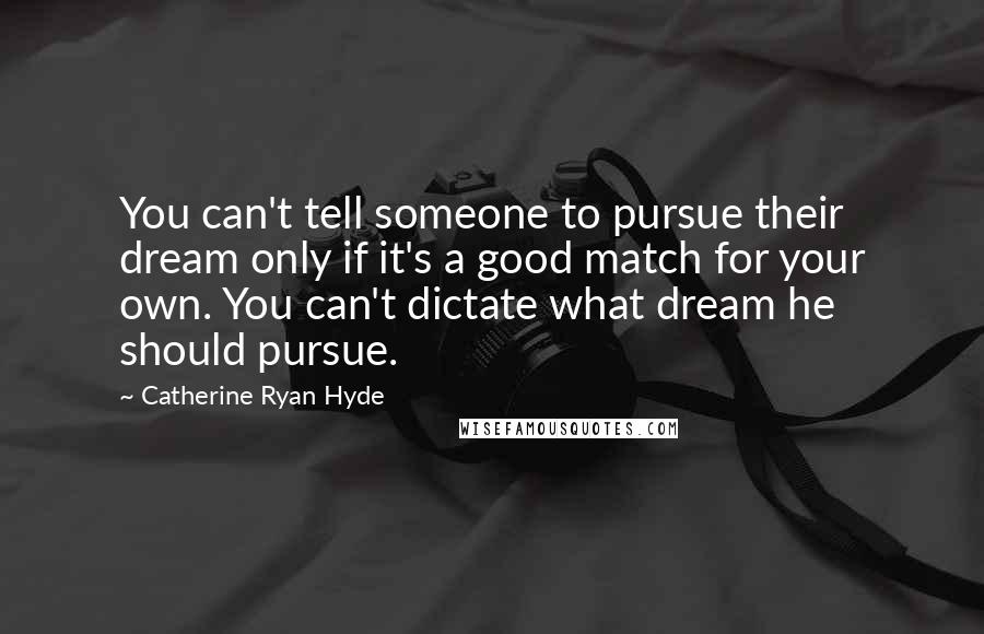 Catherine Ryan Hyde Quotes: You can't tell someone to pursue their dream only if it's a good match for your own. You can't dictate what dream he should pursue.