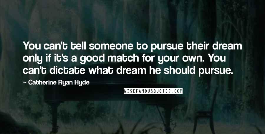 Catherine Ryan Hyde Quotes: You can't tell someone to pursue their dream only if it's a good match for your own. You can't dictate what dream he should pursue.