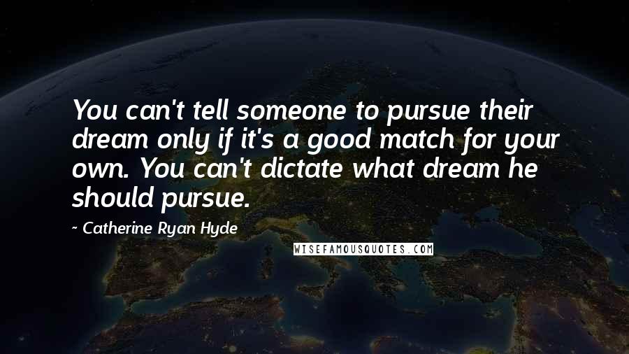 Catherine Ryan Hyde Quotes: You can't tell someone to pursue their dream only if it's a good match for your own. You can't dictate what dream he should pursue.