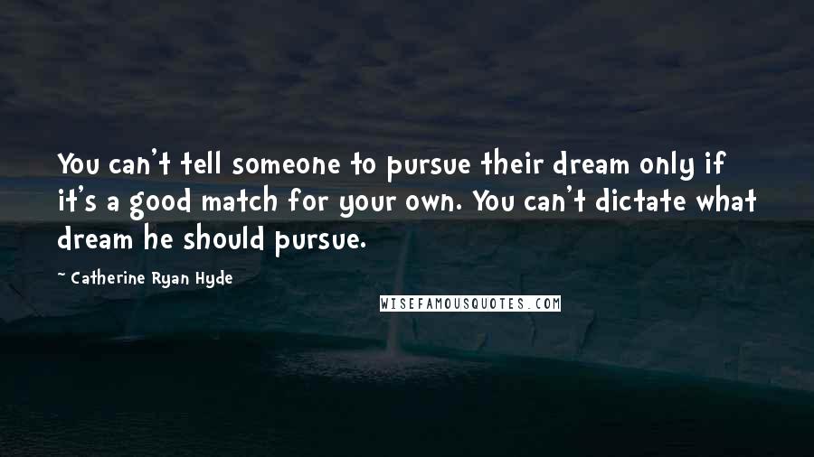 Catherine Ryan Hyde Quotes: You can't tell someone to pursue their dream only if it's a good match for your own. You can't dictate what dream he should pursue.