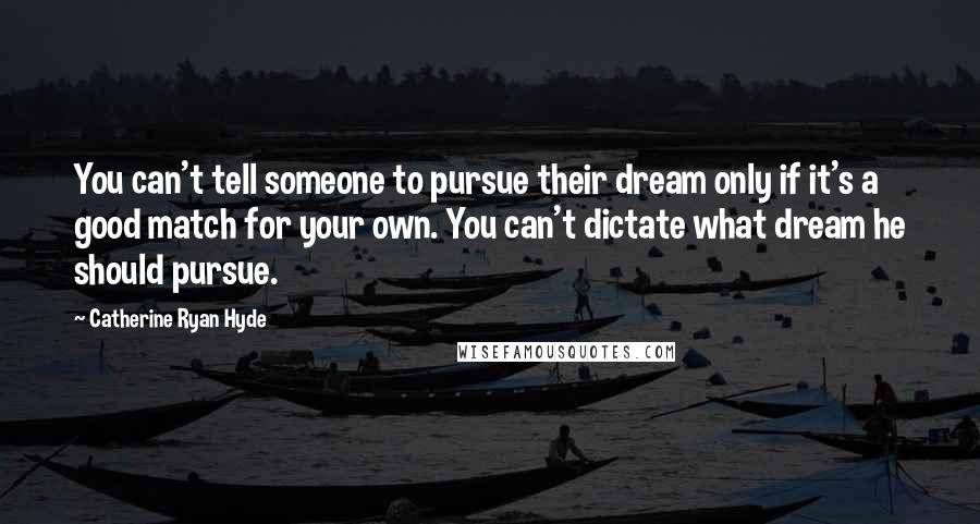 Catherine Ryan Hyde Quotes: You can't tell someone to pursue their dream only if it's a good match for your own. You can't dictate what dream he should pursue.