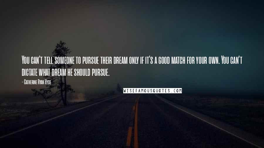 Catherine Ryan Hyde Quotes: You can't tell someone to pursue their dream only if it's a good match for your own. You can't dictate what dream he should pursue.