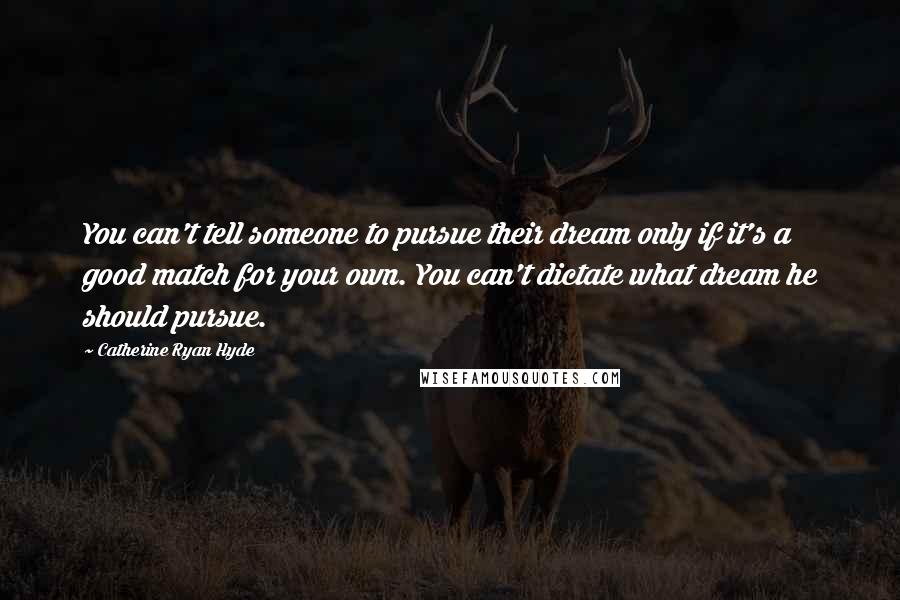 Catherine Ryan Hyde Quotes: You can't tell someone to pursue their dream only if it's a good match for your own. You can't dictate what dream he should pursue.