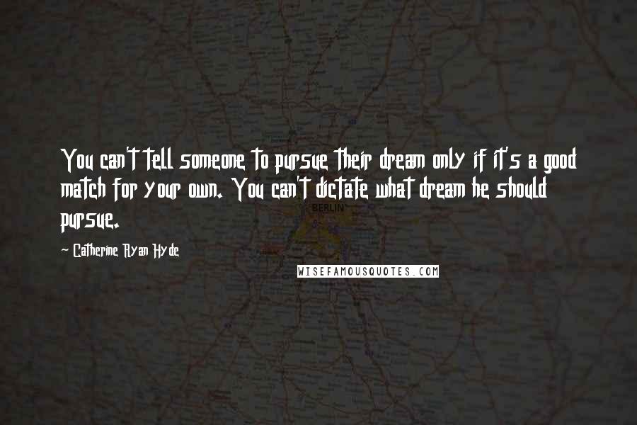 Catherine Ryan Hyde Quotes: You can't tell someone to pursue their dream only if it's a good match for your own. You can't dictate what dream he should pursue.