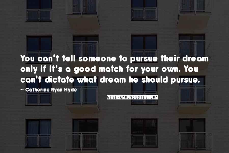 Catherine Ryan Hyde Quotes: You can't tell someone to pursue their dream only if it's a good match for your own. You can't dictate what dream he should pursue.