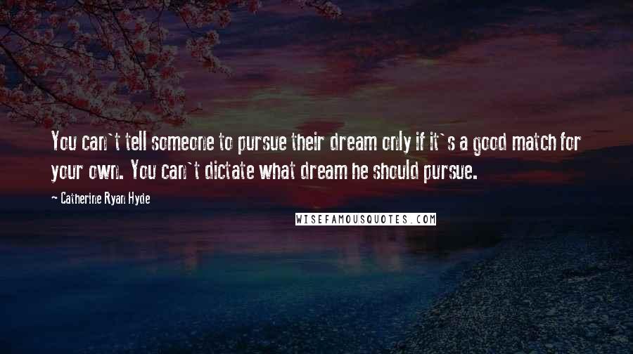 Catherine Ryan Hyde Quotes: You can't tell someone to pursue their dream only if it's a good match for your own. You can't dictate what dream he should pursue.