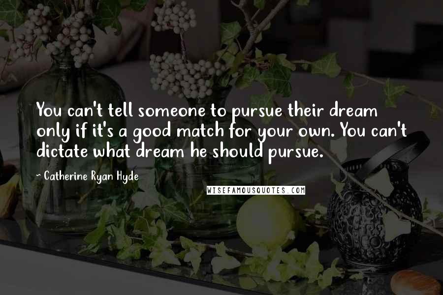 Catherine Ryan Hyde Quotes: You can't tell someone to pursue their dream only if it's a good match for your own. You can't dictate what dream he should pursue.