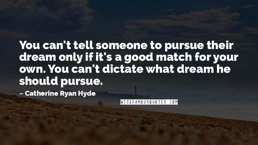 Catherine Ryan Hyde Quotes: You can't tell someone to pursue their dream only if it's a good match for your own. You can't dictate what dream he should pursue.