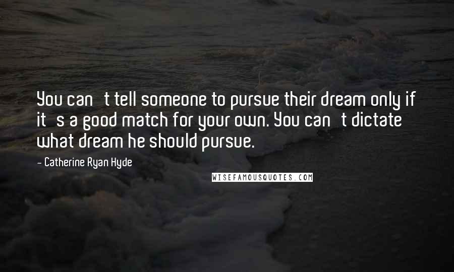 Catherine Ryan Hyde Quotes: You can't tell someone to pursue their dream only if it's a good match for your own. You can't dictate what dream he should pursue.