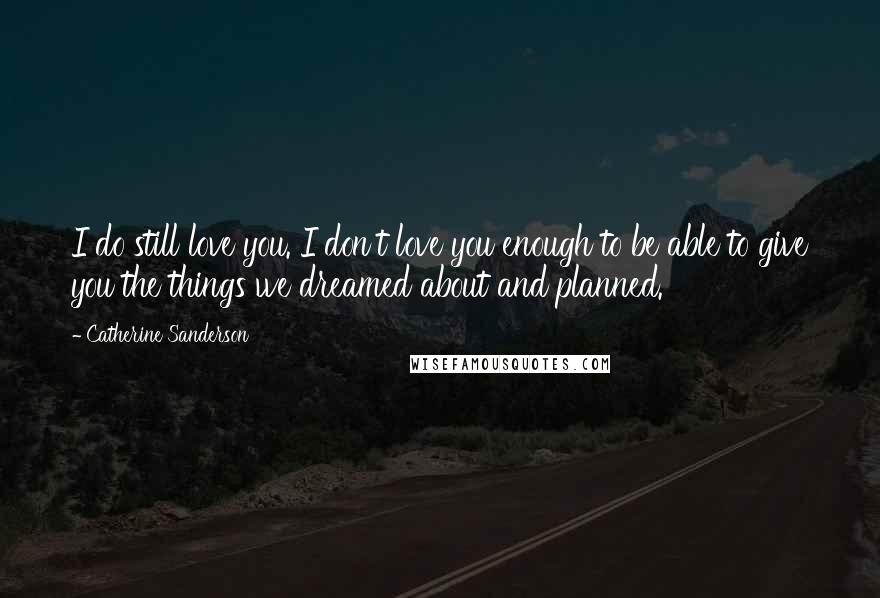 Catherine Sanderson Quotes: I do still love you. I don't love you enough to be able to give you the things we dreamed about and planned.