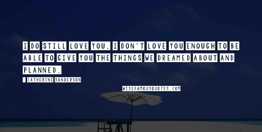 Catherine Sanderson Quotes: I do still love you. I don't love you enough to be able to give you the things we dreamed about and planned.