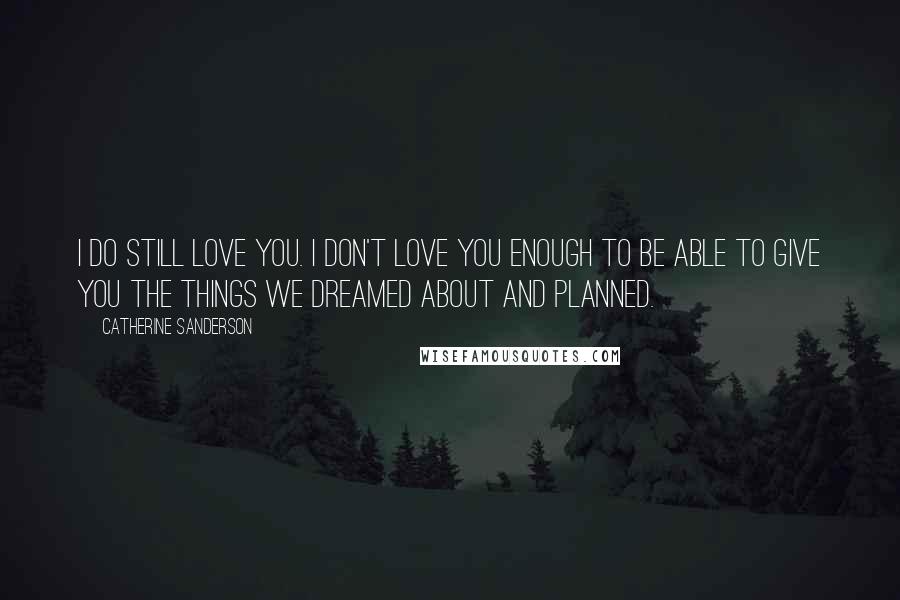 Catherine Sanderson Quotes: I do still love you. I don't love you enough to be able to give you the things we dreamed about and planned.