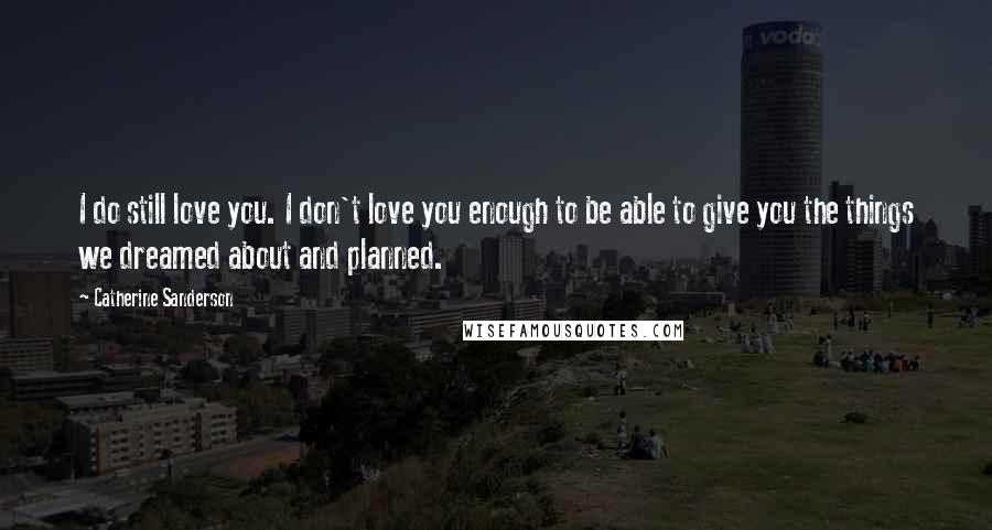 Catherine Sanderson Quotes: I do still love you. I don't love you enough to be able to give you the things we dreamed about and planned.