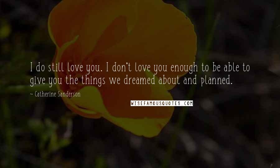 Catherine Sanderson Quotes: I do still love you. I don't love you enough to be able to give you the things we dreamed about and planned.