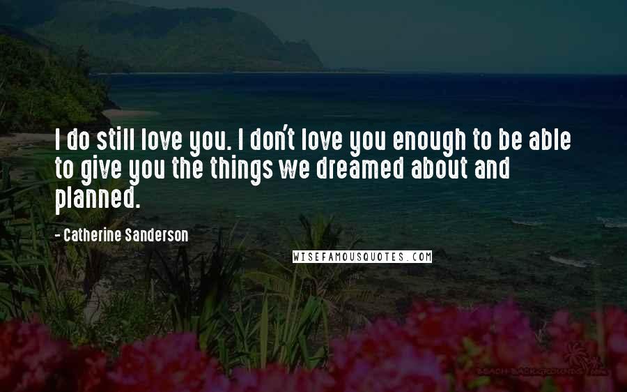 Catherine Sanderson Quotes: I do still love you. I don't love you enough to be able to give you the things we dreamed about and planned.