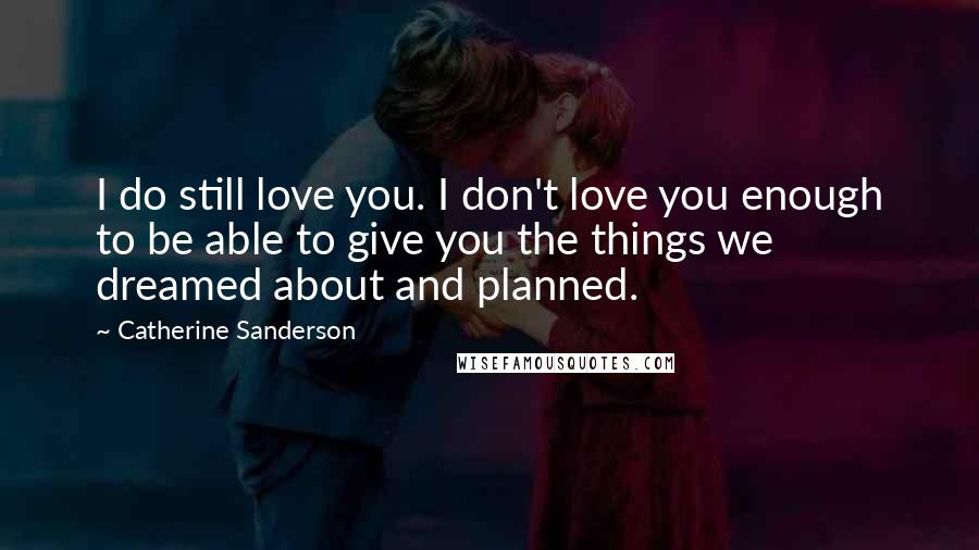 Catherine Sanderson Quotes: I do still love you. I don't love you enough to be able to give you the things we dreamed about and planned.