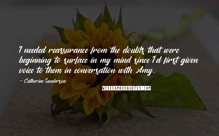 Catherine Sanderson Quotes: I needed reassurance from the doubts that were beginning to surface in my mind since I'd first given voice to them in conversation with Amy.