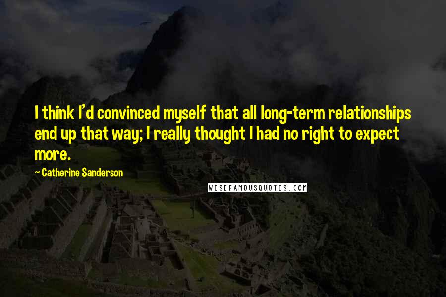 Catherine Sanderson Quotes: I think I'd convinced myself that all long-term relationships end up that way; I really thought I had no right to expect more.