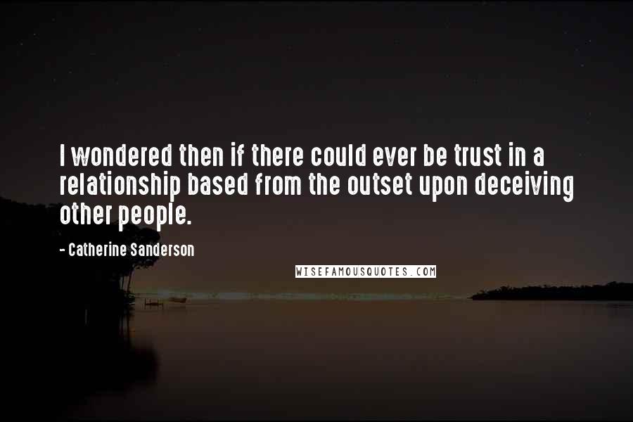 Catherine Sanderson Quotes: I wondered then if there could ever be trust in a relationship based from the outset upon deceiving other people.